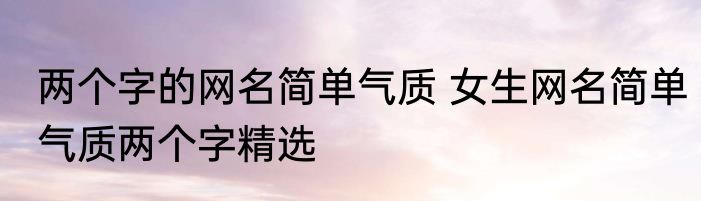 两个字的网名简单气质 女生网名简单气质两个字精选