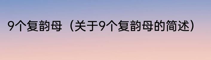 9个复韵母（关于9个复韵母的简述）