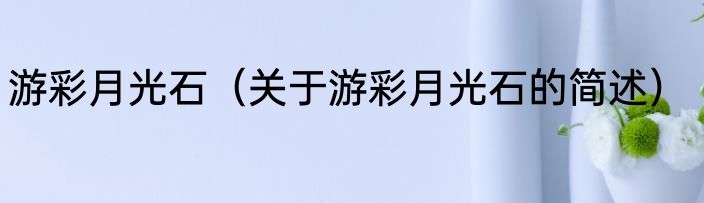 游彩月光石（关于游彩月光石的简述）