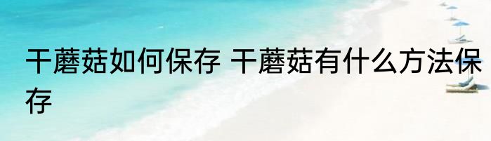 干蘑菇如何保存 干蘑菇有什么方法保存