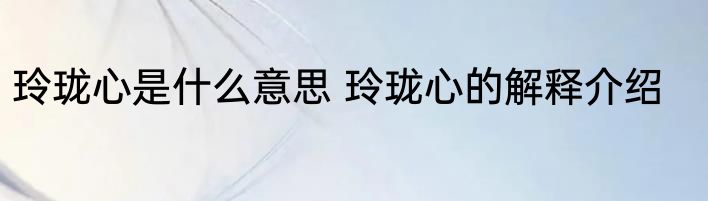 玲珑心是什么意思 玲珑心的解释介绍