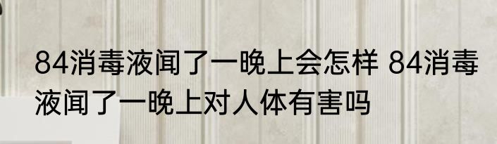 84消毒液闻了一晚上会怎样 84消毒液闻了一晚上对人体有害吗