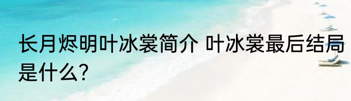 长月烬明叶冰裳简介 叶冰裳最后结局是什么？