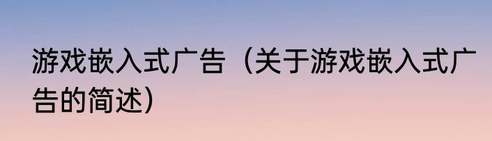 游戏嵌入式广告（关于游戏嵌入式广告的简述）