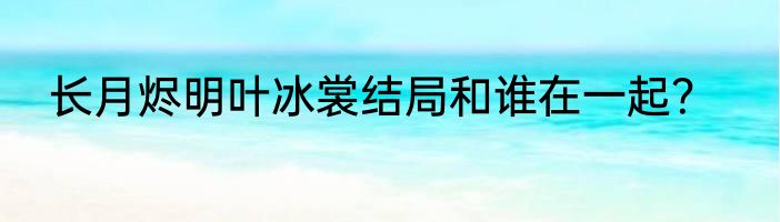 长月烬明叶冰裳结局和谁在一起？