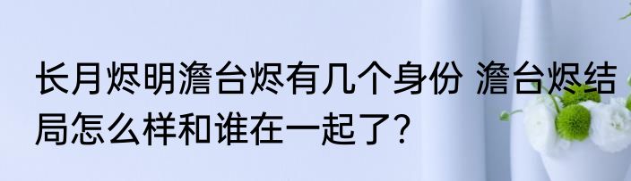 长月烬明澹台烬有几个身份 澹台烬结局怎么样和谁在一起了？
