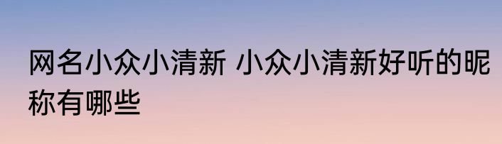 网名小众小清新 小众小清新好听的昵称有哪些