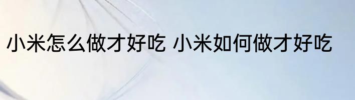 小米怎么做才好吃 小米如何做才好吃
