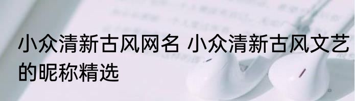 小众清新古风网名 小众清新古风文艺的昵称精选