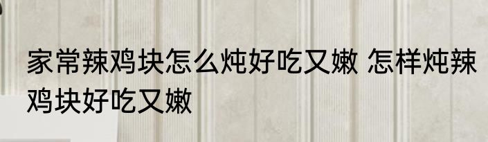家常辣鸡块怎么炖好吃又嫩 怎样炖辣鸡块好吃又嫩