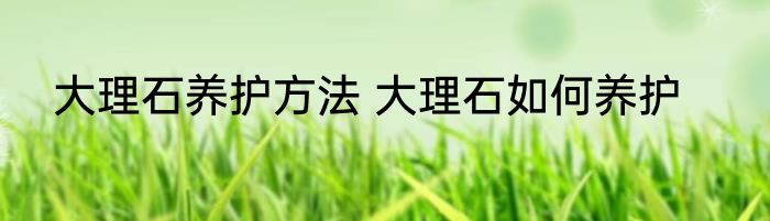 大理石养护方法 大理石如何养护