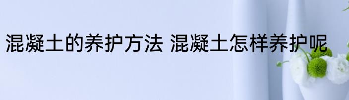 混凝土的养护方法 混凝土怎样养护呢