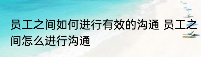 员工之间如何进行有效的沟通 员工之间怎么进行沟通