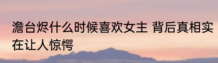 澹台烬什么时候喜欢女主 背后真相实在让人惊愕