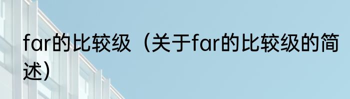far的比较级（关于far的比较级的简述）