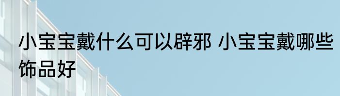 小宝宝戴什么可以辟邪 小宝宝戴哪些饰品好