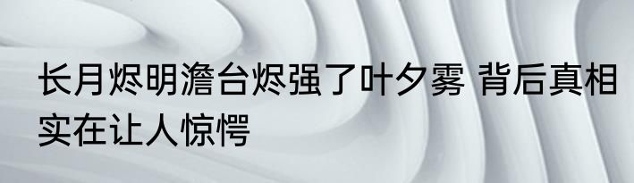 长月烬明澹台烬强了叶夕雾 背后真相实在让人惊愕
