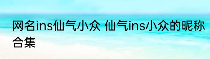 网名ins仙气小众 仙气ins小众的昵称合集