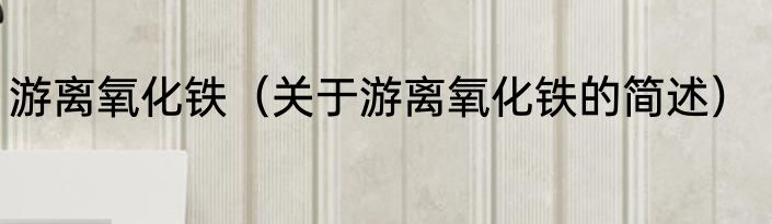 游离氧化铁（关于游离氧化铁的简述）