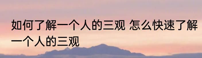 如何了解一个人的三观 怎么快速了解一个人的三观