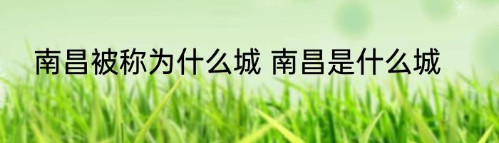 南昌被称为什么城 南昌是什么城