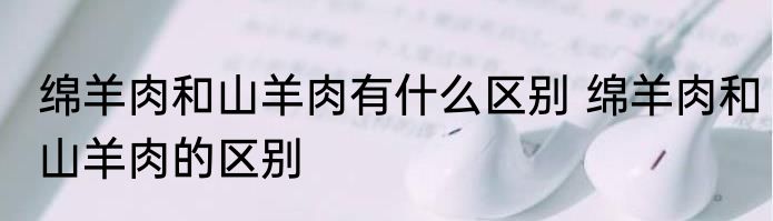 绵羊肉和山羊肉有什么区别 绵羊肉和山羊肉的区别