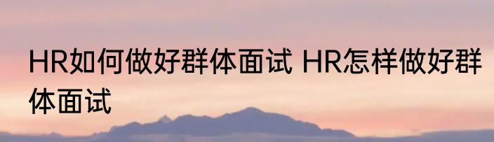 HR如何做好群体面试 HR怎样做好群体面试