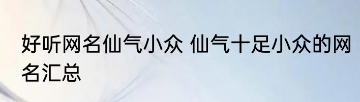 好听网名仙气小众 仙气十足小众的网名汇总
