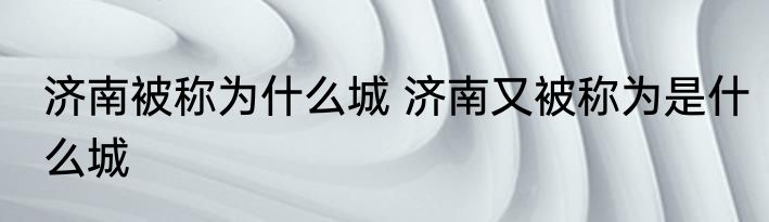 济南被称为什么城 济南又被称为是什么城