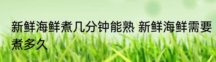 新鲜海鲜煮几分钟能熟 新鲜海鲜需要煮多久