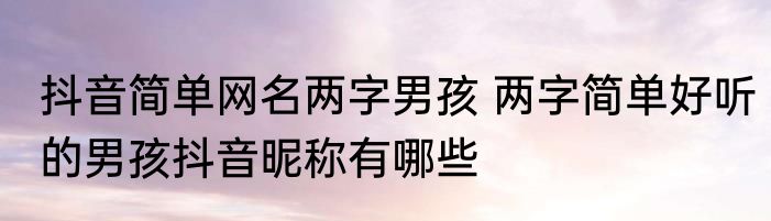 抖音简单网名两字男孩 两字简单好听的男孩抖音昵称有哪些