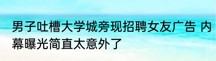 男子吐槽大学城旁现招聘女友广告 内幕曝光简直太意外了