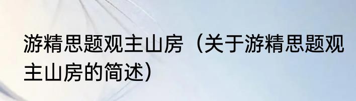 游精思题观主山房（关于游精思题观主山房的简述）