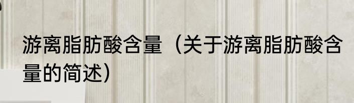 游离脂肪酸含量（关于游离脂肪酸含量的简述）