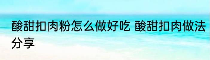 酸甜扣肉粉怎么做好吃 酸甜扣肉做法分享