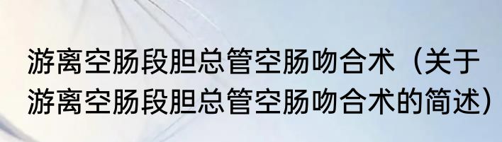 游离空肠段胆总管空肠吻合术（关于游离空肠段胆总管空肠吻合术的简述）