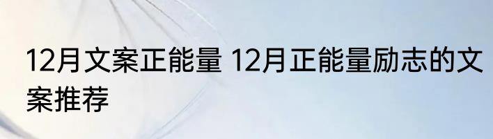 12月文案正能量 12月正能量励志的文案推荐