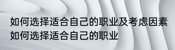 如何选择适合自己的职业及考虑因素 如何选择适合自己的职业