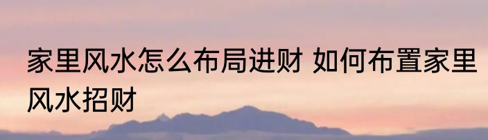 家里风水怎么布局进财 如何布置家里风水招财
