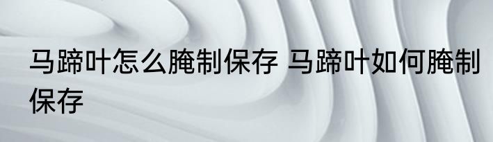 马蹄叶怎么腌制保存 马蹄叶如何腌制保存