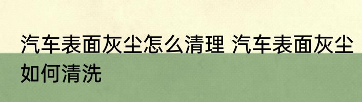 汽车表面灰尘怎么清理 汽车表面灰尘如何清洗