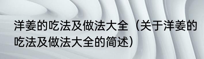 洋姜的吃法及做法大全（关于洋姜的吃法及做法大全的简述）