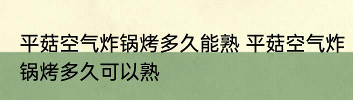 平菇空气炸锅烤多久能熟 平菇空气炸锅烤多久可以熟