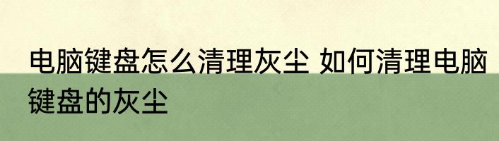 电脑键盘怎么清理灰尘 如何清理电脑键盘的灰尘