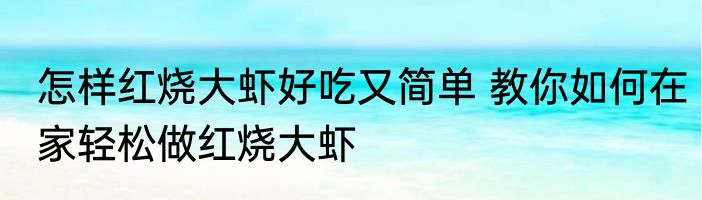 怎样红烧大虾好吃又简单 教你如何在家轻松做红烧大虾