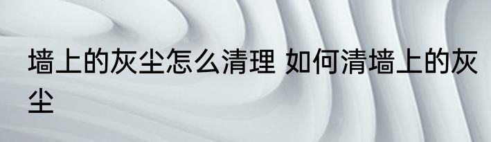 墙上的灰尘怎么清理 如何清墙上的灰尘