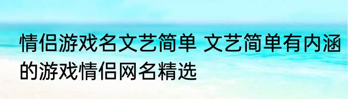 情侣游戏名文艺简单 文艺简单有内涵的游戏情侣网名精选