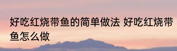 好吃红烧带鱼的简单做法 好吃红烧带鱼怎么做