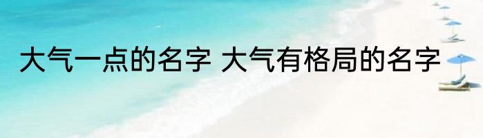 大气一点的名字 大气有格局的名字