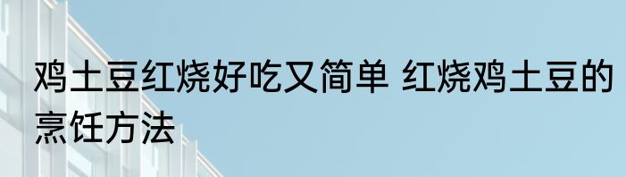 鸡土豆红烧好吃又简单 红烧鸡土豆的烹饪方法